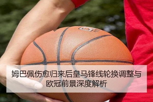姆巴佩伤愈归来后皇马锋线轮换调整与欧冠前景深度解析