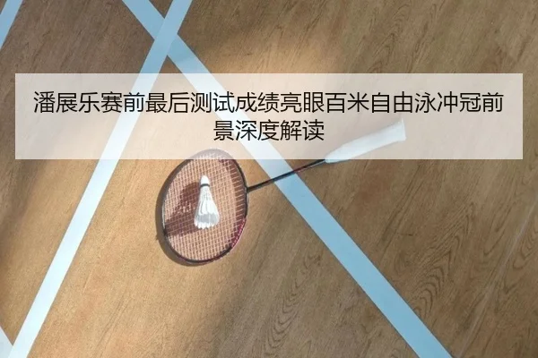 潘展乐赛前最后测试成绩亮眼百米自由泳冲冠前景深度解读