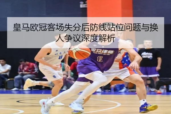 皇马欧冠客场失分后防线站位问题与换人争议深度解析